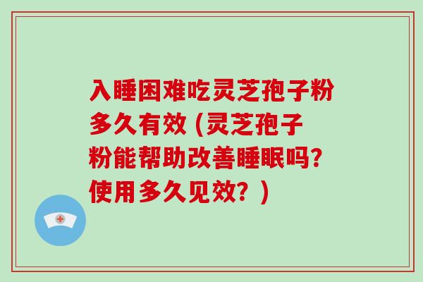 入睡困难吃灵芝孢子粉多久有效 (灵芝孢子粉能帮助改善睡眠吗？使用多久见效？)
