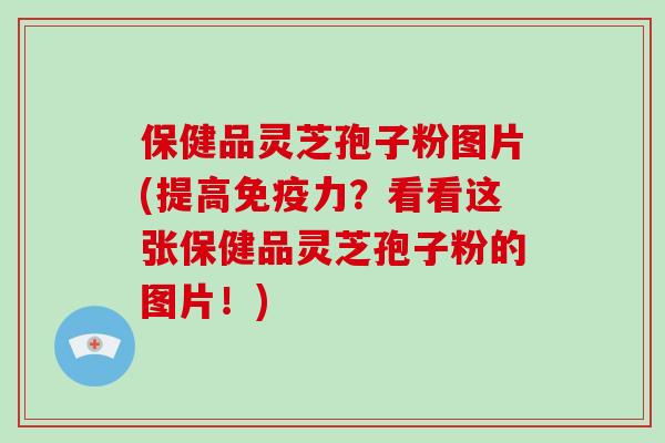 保健品灵芝孢子粉图片(提高免疫力?看看这张保健品灵芝孢子粉的图片!)