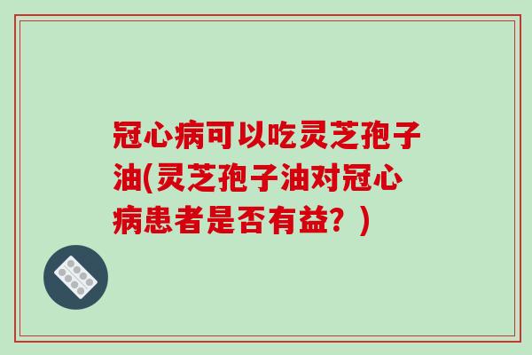 冠心病可以吃灵芝孢子油(灵芝孢子油对冠心病患者是否有益?)