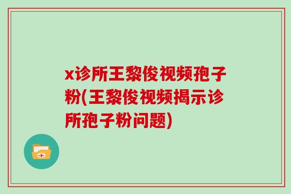 x诊所王黎俊视频孢子粉(王黎俊视频揭示诊所孢子粉问题)