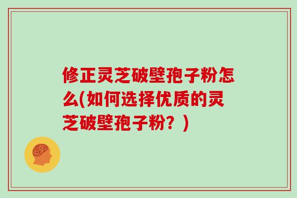修正灵芝破壁孢子粉怎么(如何选择优质的灵芝破壁孢子粉？)