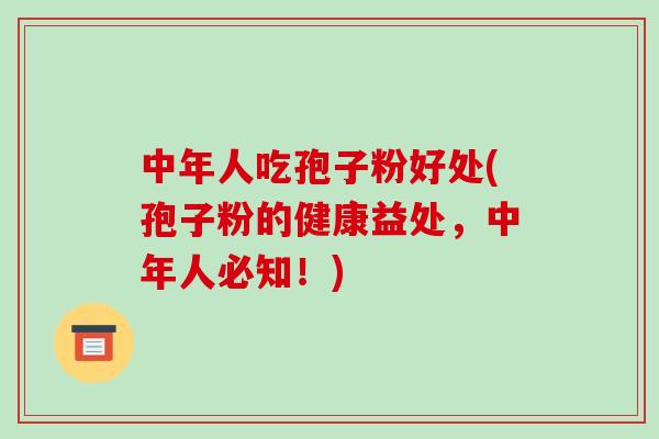 中年人吃孢子粉好处(孢子粉的健康益处,中年人必知!)