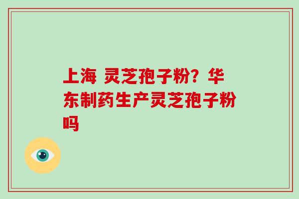 上海 灵芝孢子粉？华东制药生产灵芝孢子粉吗