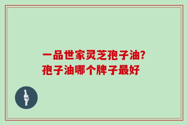 一品世家灵芝孢子油?孢子油哪个牌子最好