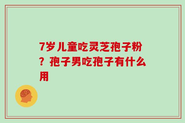 7岁儿童吃灵芝孢子粉?孢子男吃孢子有什么用