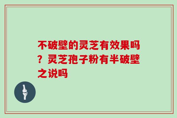 不破壁的灵芝有效果吗?灵芝孢子粉有半破壁之说吗