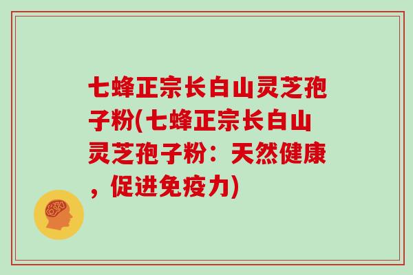 七蜂正宗长白山灵芝孢子粉(七蜂正宗长白山灵芝孢子粉:天然健康,促进免疫力)
