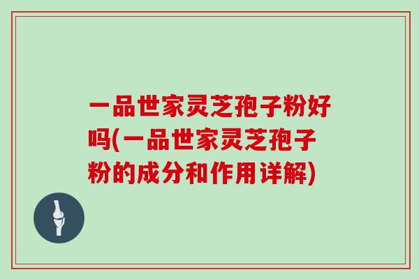 一品世家灵芝孢子粉好吗(一品世家灵芝孢子粉的成分和作用详解)