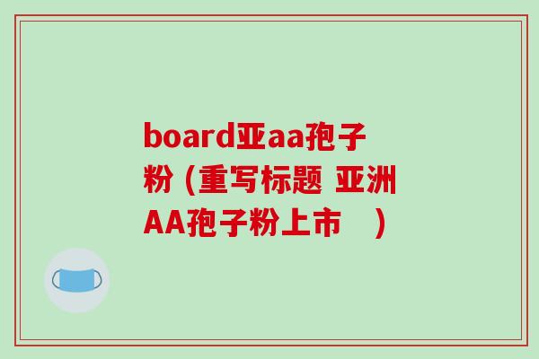 board亚aa孢子粉 (重写标题 亚洲AA孢子粉上市 )