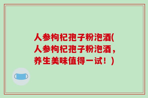 人参枸杞孢子粉泡酒(人参枸杞孢子粉泡酒,养生美味值得一试!)