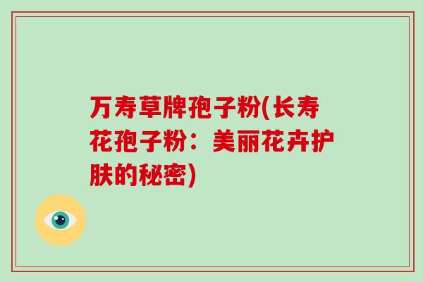 万寿草牌孢子粉(长寿花孢子粉:美丽花卉护肤的秘密)