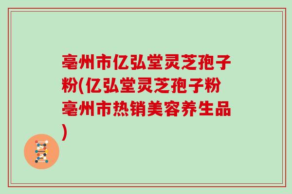 亳州市亿弘堂灵芝孢子粉(亿弘堂灵芝孢子粉亳州市热销美容养生品)
