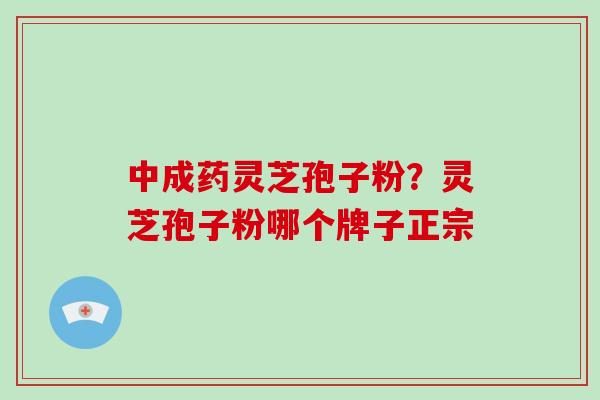 中成药灵芝孢子粉?灵芝孢子粉哪个牌子正宗