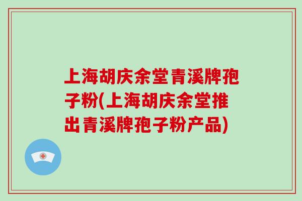 上海胡庆余堂青溪牌孢子粉(上海胡庆余堂推出青溪牌孢子粉产品)