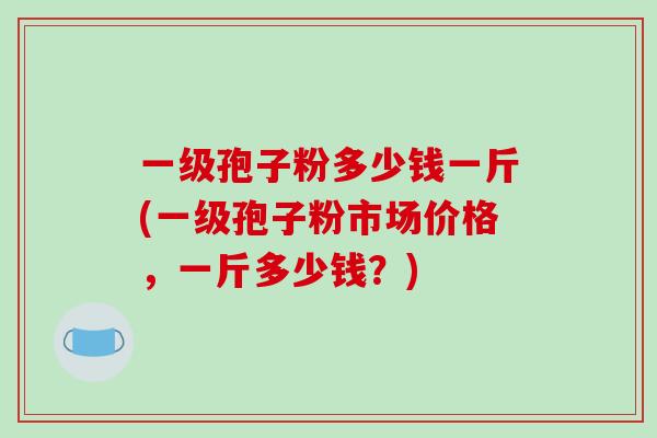 一级孢子粉多少钱一斤(一级孢子粉市场价格,一斤多少钱?)