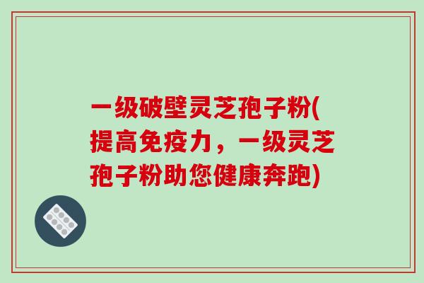 一级破壁灵芝孢子粉(提高免疫力,一级灵芝孢子粉助您健康奔跑)