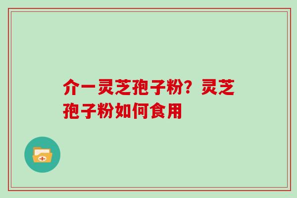 介一灵芝孢子粉?灵芝孢子粉如何食用