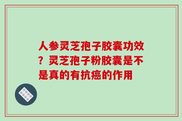 人参灵芝孢子胶囊功效？灵芝孢子粉胶囊是不是真的有抗癌的作用