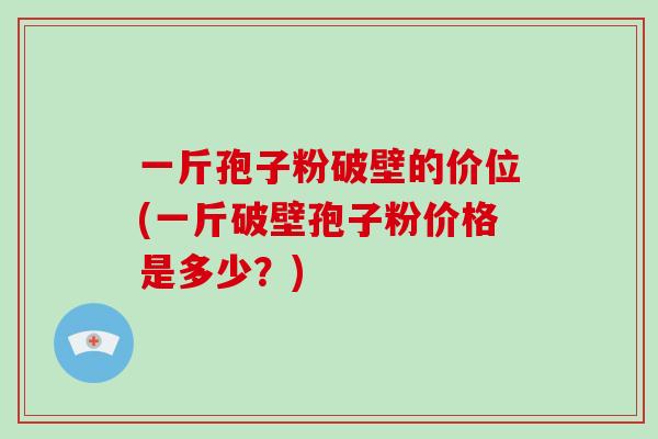 一斤孢子粉破壁的价位(一斤破壁孢子粉价格是多少?)