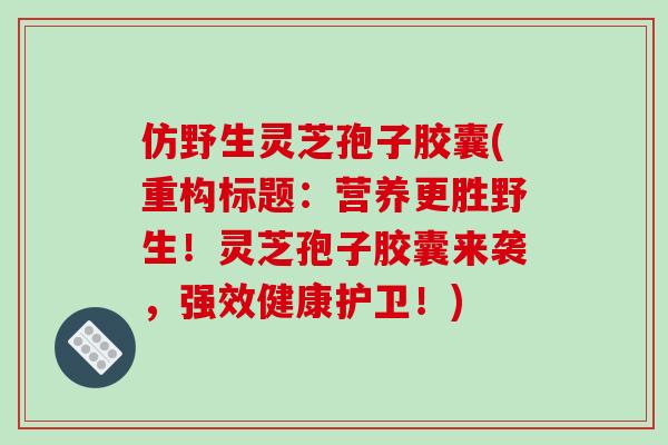 仿野生灵芝孢子胶囊(重构标题:营养更胜野生!灵芝孢子胶囊来袭,强效健康护卫!)