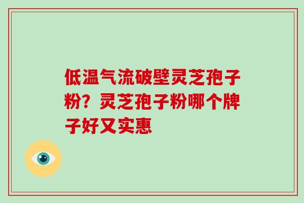 低温气流破壁灵芝孢子粉?灵芝孢子粉哪个牌子好又实惠