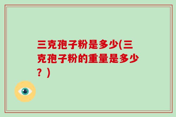 三克孢子粉是多少(三克孢子粉的重量是多少?)