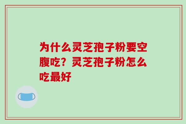 为什么灵芝孢子粉要空腹吃？灵芝孢子粉怎么吃最好