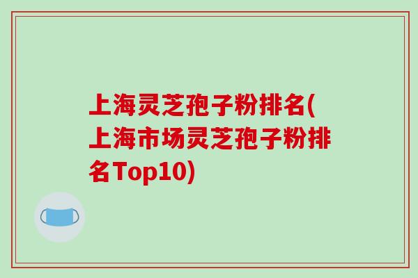 上海灵芝孢子粉排名(上海市场灵芝孢子粉排名Top10)