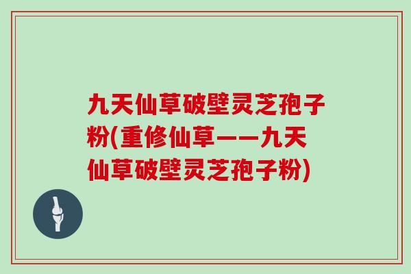 九天仙草破壁灵芝孢子粉(重修仙草——九天仙草破壁灵芝孢子粉)