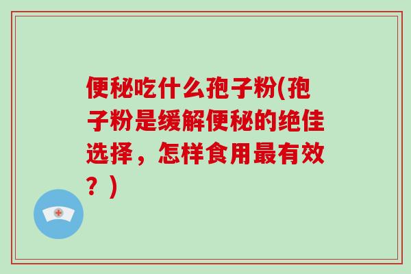 便秘吃什么孢子粉(孢子粉是缓解便秘的绝佳选择,怎样食用最有效?)