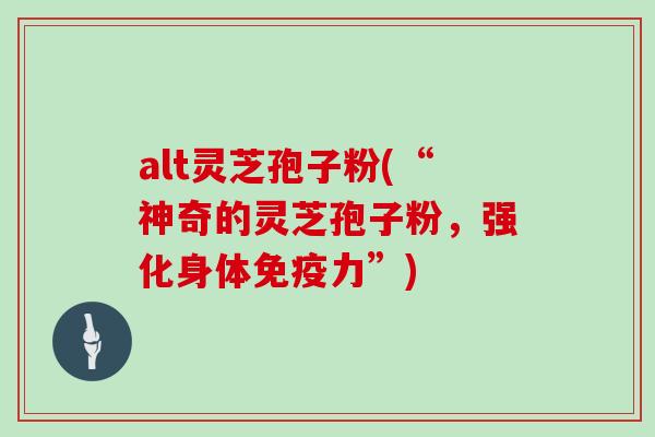 alt灵芝孢子粉(“神奇的灵芝孢子粉,强化身体免疫力”)