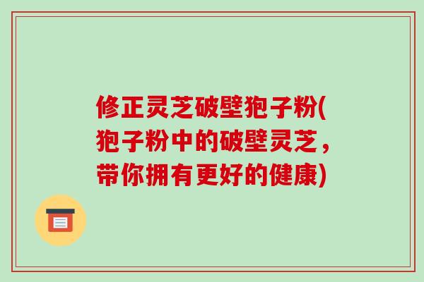修正灵芝破壁狍子粉(狍子粉中的破壁灵芝,带你拥有更好的健康)