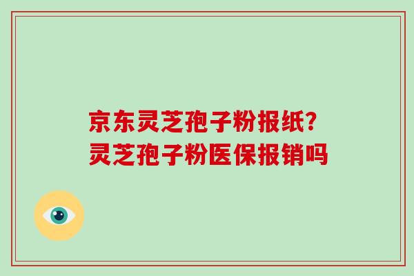 京东灵芝孢子粉报纸？灵芝孢子粉医保报销吗