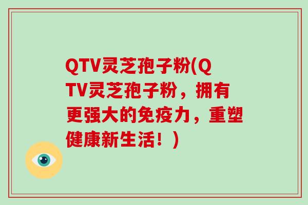 QTV灵芝孢子粉(QTV灵芝孢子粉,拥有更强大的免疫力,重塑健康新生活!)
