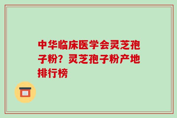 中华临床医学会灵芝孢子粉？灵芝孢子粉产地排行榜