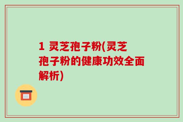 1 灵芝孢子粉(灵芝孢子粉的健康功效全面解析)