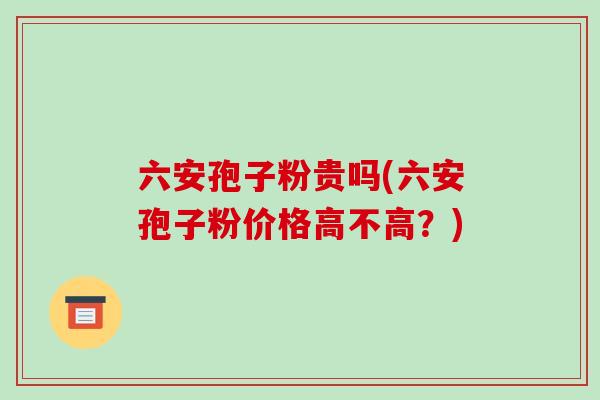 六安孢子粉贵吗(六安孢子粉价格高不高?)