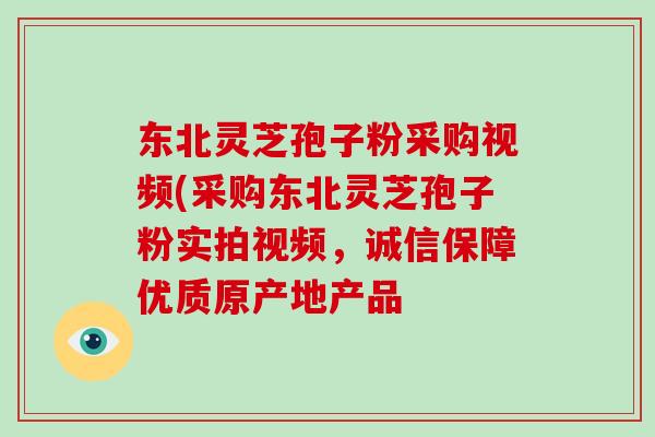 东北灵芝孢子粉采购视频(采购东北灵芝孢子粉实拍视频,诚信保障优质原产地产品