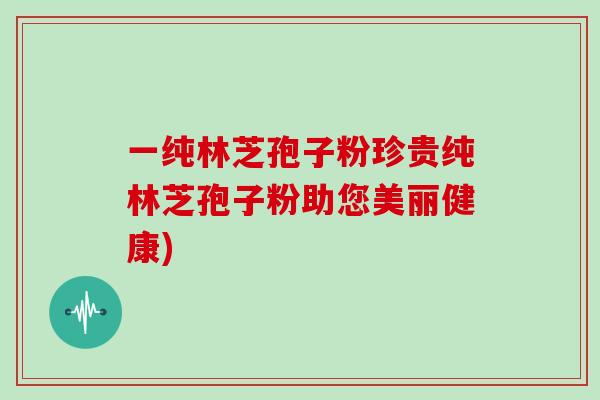 一纯林芝孢子粉珍贵纯林芝孢子粉助您美丽健康)