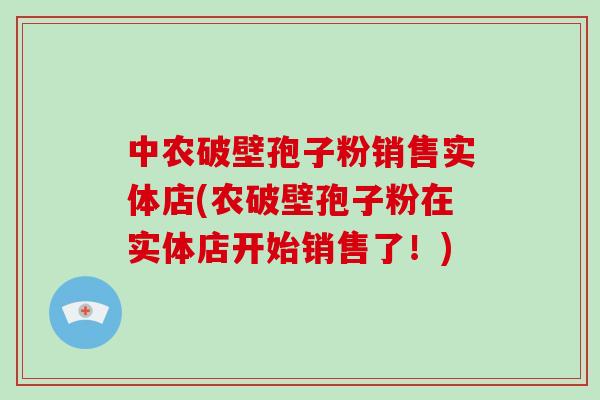 中农破壁孢子粉销售实体店(农破壁孢子粉在实体店开始销售了!)