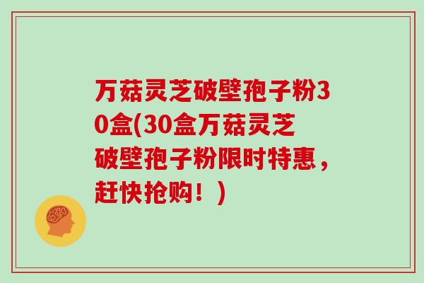 万菇灵芝破壁孢子粉30盒(30盒万菇灵芝破壁孢子粉限时特惠，赶快抢购！)