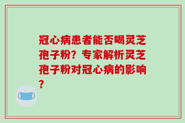 冠心病患者能否喝灵芝孢子粉？专家解析灵芝孢子粉对冠心病的影响？