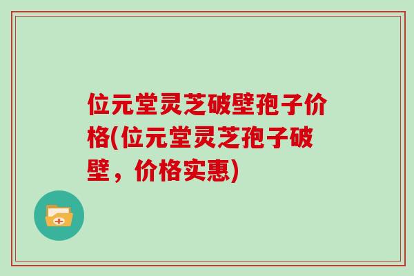 位元堂灵芝破壁孢子价格(位元堂灵芝孢子破壁,价格实惠)