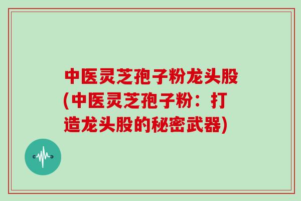 中医灵芝孢子粉龙头股(中医灵芝孢子粉:打造龙头股的秘密武器)