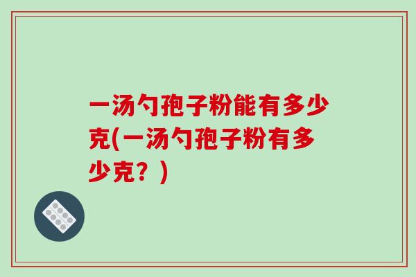 一汤勺孢子粉能有多少克(一汤勺孢子粉有多少克?)