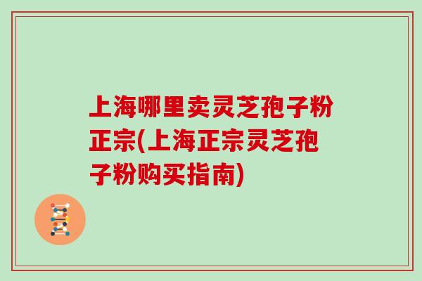 上海哪里卖灵芝孢子粉正宗(上海正宗灵芝孢子粉购买指南)