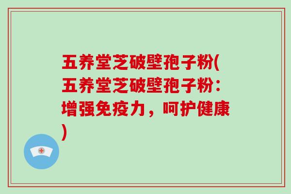 五养堂芝破壁孢子粉(五养堂芝破壁孢子粉:增强免疫力,呵护健康)