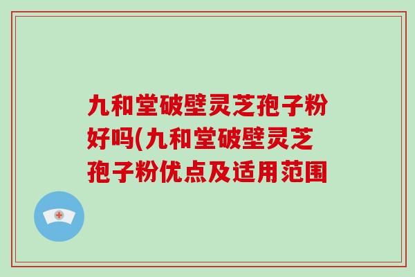 九和堂破壁灵芝孢子粉好吗(九和堂破壁灵芝孢子粉优点及适用范围