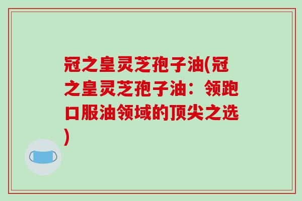 冠之皇灵芝孢子油(冠之皇灵芝孢子油：领跑口服油领域的顶尖之选)