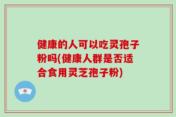 健康的人可以吃灵孢子粉吗(健康人群是否适合食用灵芝孢子粉)